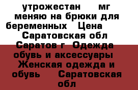 утрожестан 100 мг меняю на брюки для беременных › Цена ­ 250 - Саратовская обл., Саратов г. Одежда, обувь и аксессуары » Женская одежда и обувь   . Саратовская обл.